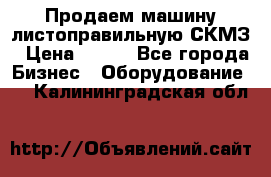 Продаем машину листоправильную СКМЗ › Цена ­ 100 - Все города Бизнес » Оборудование   . Калининградская обл.